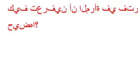 كيف تعرفين أن المرأة في فترة حيضها؟